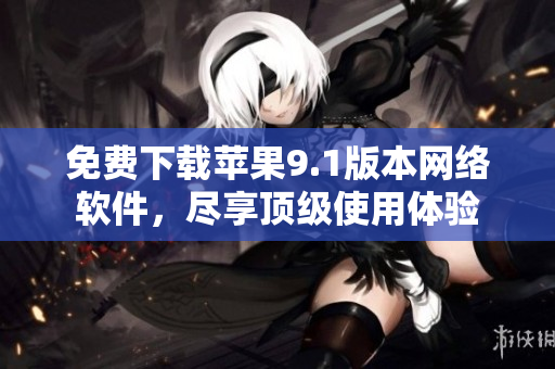 免費(fèi)下載蘋果9.1版本網(wǎng)絡(luò)軟件，盡享頂級使用體驗(yàn)