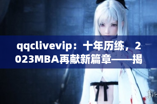 qqclivevip：十年歷練，2023MBA再獻新篇章——揭秘網(wǎng)絡(luò)直播行業(yè)的領(lǐng)航者