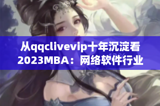 從qqclivevip十年沉淀看2023MBA：網(wǎng)絡(luò)軟件行業(yè)的未來趨勢？