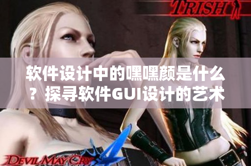 軟件設計中的嘿嘿顏是什么？探尋軟件GUI設計的藝術密碼