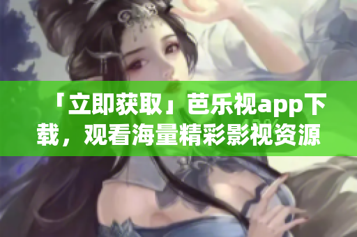 「立即獲取」芭樂視app下載，觀看海量精彩影視資源