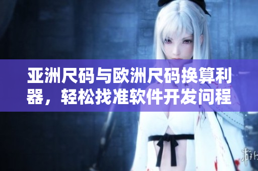 亞洲尺碼與歐洲尺碼換算利器，輕松找準(zhǔn)軟件開發(fā)問(wèn)程中的尺碼對(duì)照
