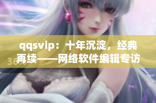 qqsvip：十年沉淀，經(jīng)典再續(xù)——網(wǎng)絡(luò)軟件編輯專訪