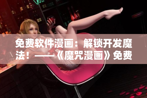 免費軟件漫畫：解鎖開發(fā)魔法！——《魔咒漫畫》免費在線閱讀