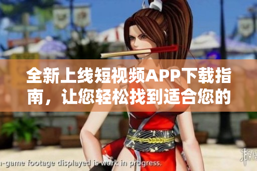 全新上線短視頻APP下載指南，讓您輕松找到適合您的短視頻軟件