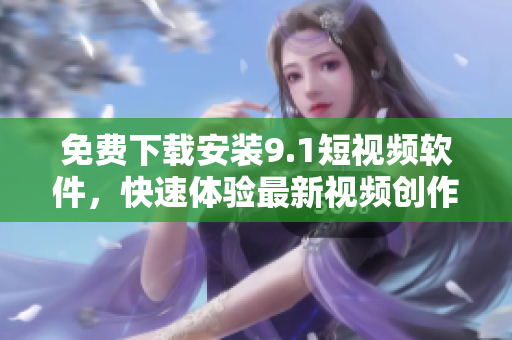免費(fèi)下載安裝9.1短視頻軟件，快速體驗(yàn)最新視頻創(chuàng)作功能！