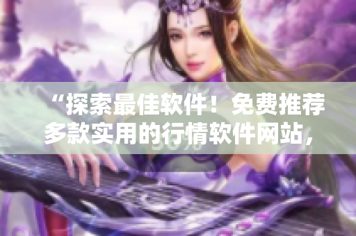 “探索最佳軟件！免費推薦多款實用的行情軟件網(wǎng)站，助力你投資致勝！”