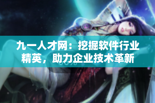 九一人才網(wǎng)：挖掘軟件行業(yè)精英，助力企業(yè)技術(shù)革新