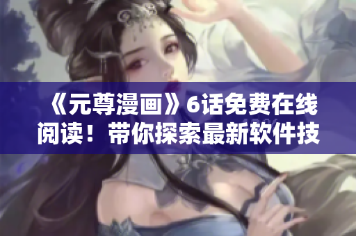 《元尊漫畫》6話免費在線閱讀！帶你探索最新軟件技術(shù)。