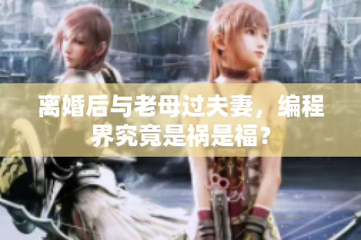 離婚后與老母過夫妻，編程界究竟是禍是福？