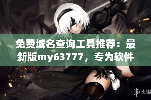 免費域名查詢工具推薦：最新版my63777，專為軟件開發(fā)者定制！