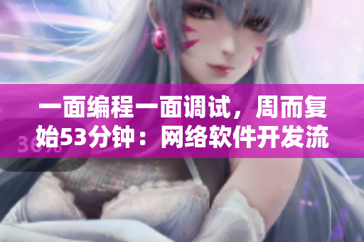 一面編程一面調(diào)試，周而復始53分鐘：網(wǎng)絡軟件開發(fā)流程揭秘