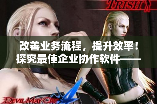 改善業(yè)務(wù)流程，提升效率！探究最佳企業(yè)協(xié)作軟件——企業(yè)級(jí)CRM軟件解析
