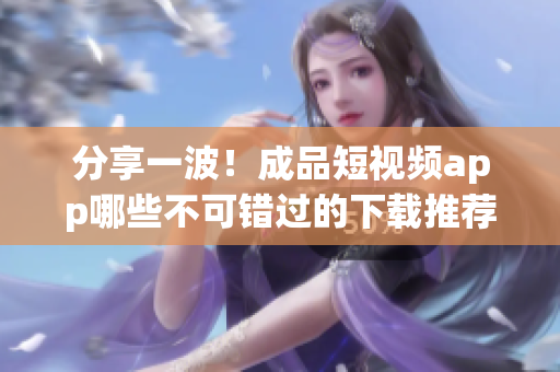 分享一波！成品短視頻app哪些不可錯過的下載推薦