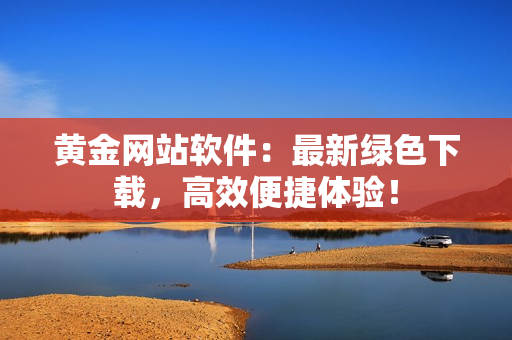 黃金網(wǎng)站軟件：最新綠色下載，高效便捷體驗！