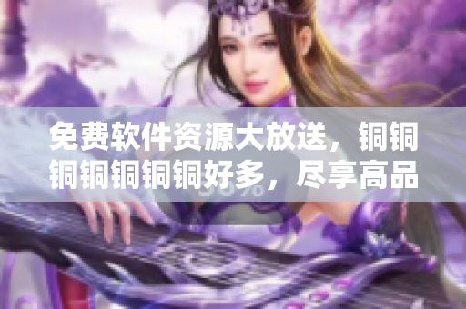 免費(fèi)軟件資源大放送，銅銅銅銅銅銅銅好多，盡享高品質(zhì)軟件服務(wù)