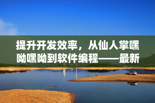 提升開發(fā)效率，從仙人掌嘿呦嘿呦到軟件編程——最新網(wǎng)站推廣