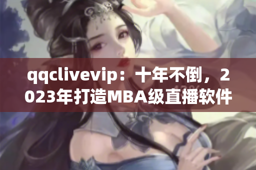 qqclivevip：十年不倒，2023年打造MBA級(jí)直播軟件