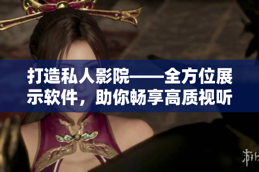 打造私人影院——全方位展示軟件，助你暢享高質(zhì)視聽體驗！