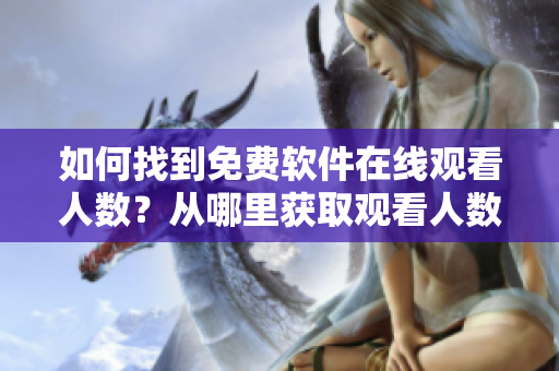 如何找到免費軟件在線觀看人數(shù)？從哪里獲取觀看人數(shù)的信息？