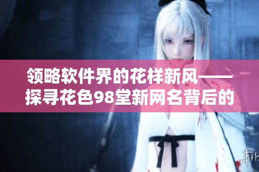 領略軟件界的花樣新風——探尋花色98堂新網(wǎng)名背后的創(chuàng)新理念