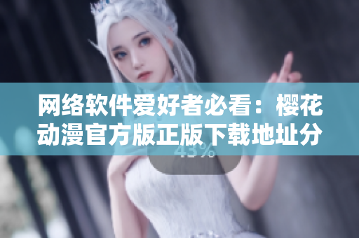 網(wǎng)絡(luò)軟件愛好者必看：櫻花動漫官方版正版下載地址分享！