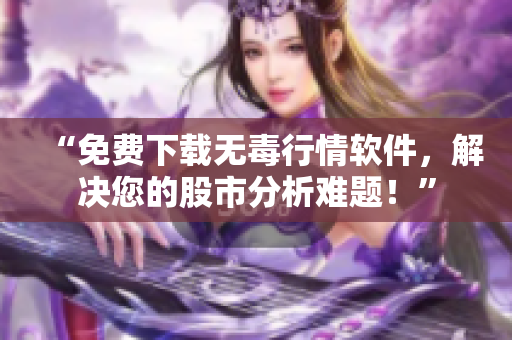 “免費(fèi)下載無毒行情軟件，解決您的股市分析難題！”