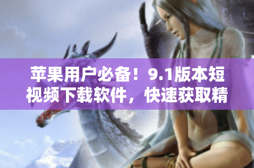 蘋果用戶必備！9.1版本短視頻下載軟件，快速獲取精彩視頻！