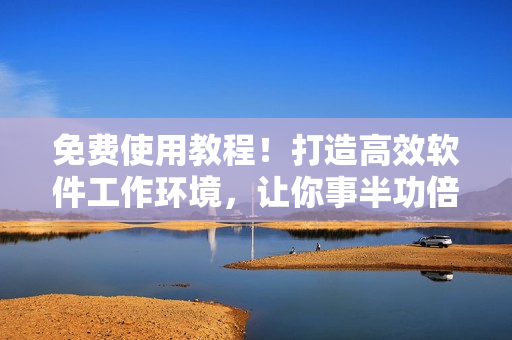 免費使用教程！打造高效軟件工作環(huán)境，讓你事半功倍！