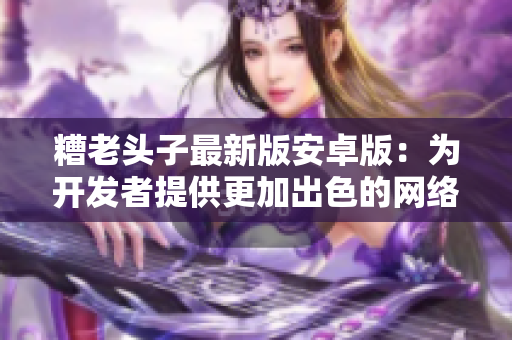 糟老頭子最新版安卓版：為開發(fā)者提供更加出色的網(wǎng)絡(luò)編程體驗(yàn)