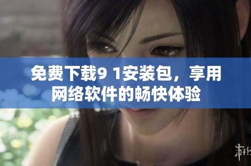 免費(fèi)下載9 1安裝包，享用網(wǎng)絡(luò)軟件的暢快體驗(yàn)