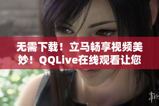 無需下載！立馬暢享視頻美妙！QQLive在線觀看讓您看電影變得更簡單