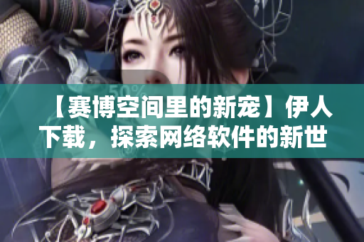 【賽博空間里的新寵】伊人下載，探索網(wǎng)絡(luò)軟件的新世界