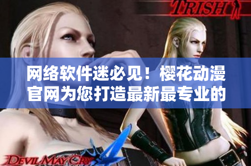 網絡軟件迷必見！櫻花動漫官網為您打造最新最專業(yè)的動漫軟件資訊平臺