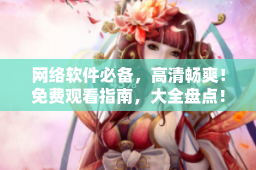 網(wǎng)絡(luò)軟件必備，高清暢爽！免費(fèi)觀看指南，大全盤點(diǎn)！