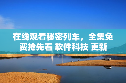 在線觀看秘密列車(chē)，全集免費(fèi)搶先看 軟件科技 更新