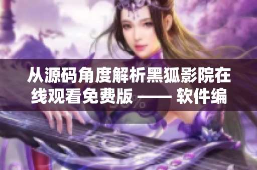 從源碼角度解析黑狐影院在線觀看免費(fèi)版 —— 軟件編輯深度評(píng)測(cè)
