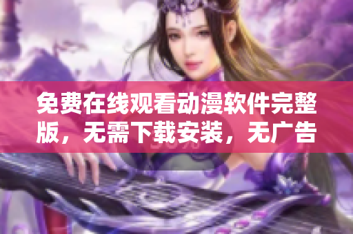 免費(fèi)在線觀看動(dòng)漫軟件完整版，無(wú)需下載安裝，無(wú)廣告打擾