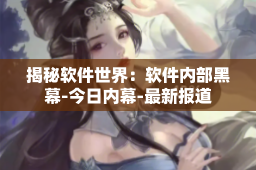 揭秘軟件世界：軟件內(nèi)部黑幕-今日內(nèi)幕-最新報道