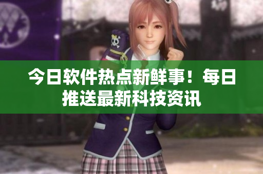 今日軟件熱點新鮮事！每日推送最新科技資訊