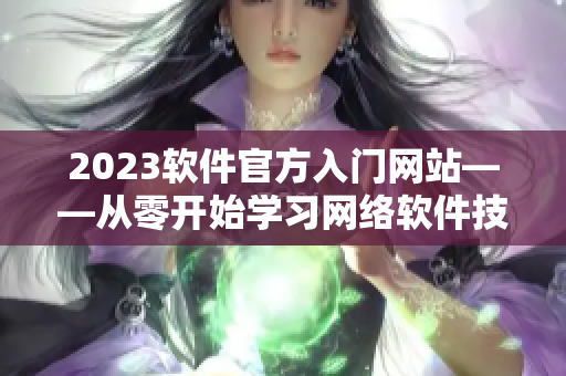 2023軟件官方入門(mén)網(wǎng)站——從零開(kāi)始學(xué)習(xí)網(wǎng)絡(luò)軟件技能