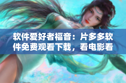 軟件愛好者福音：片多多軟件免費觀看下載，看電影看劇集更方便