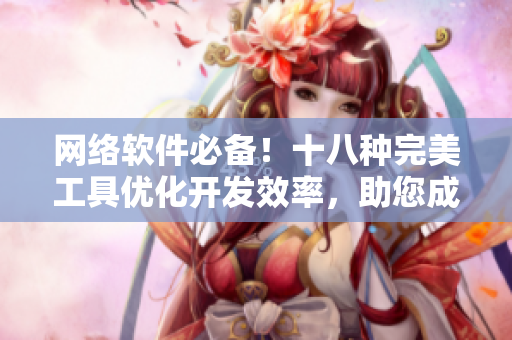 網(wǎng)絡(luò)軟件必備！十八種完美工具優(yōu)化開發(fā)效率，助您成為高效碼農(nóng)