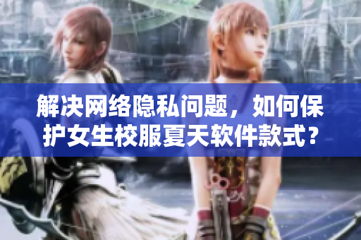 解決網(wǎng)絡隱私問題，如何保護女生校服夏天軟件款式？