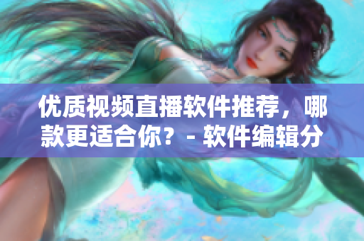 優(yōu)質(zhì)視頻直播軟件推薦，哪款更適合你？- 軟件編輯分享