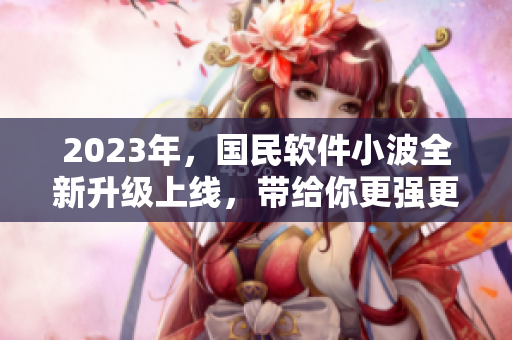 2023年，國民軟件小波全新升級上線，帶給你更強更智能的軟件體驗！