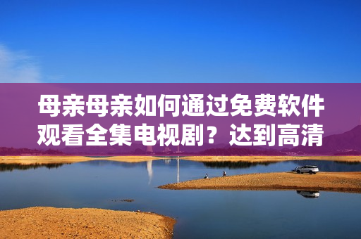 母親母親如何通過(guò)免費(fèi)軟件觀看全集電視劇？達(dá)到高清流暢效果！