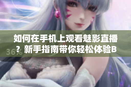 如何在手機(jī)上觀看魅影直播？新手指南帶你輕松體驗(yàn)B站直播。