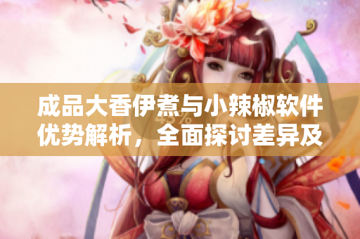 成品大香伊煮與小辣椒軟件優(yōu)勢解析，全面探討差異及應(yīng)用場景
