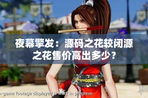 夜幕擎發(fā)：源碼之花較閉源之花售價(jià)高出多少？